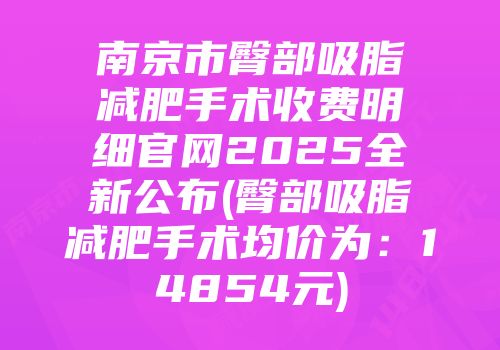南京市臀部吸脂减肥手术收费明细官网2025全新公布(臀部吸脂减肥手术均价为：14854元)