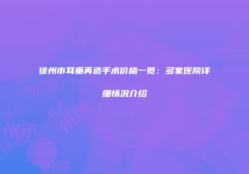 徐州市耳垂再造手术价格一览：多家医院详细情况介绍