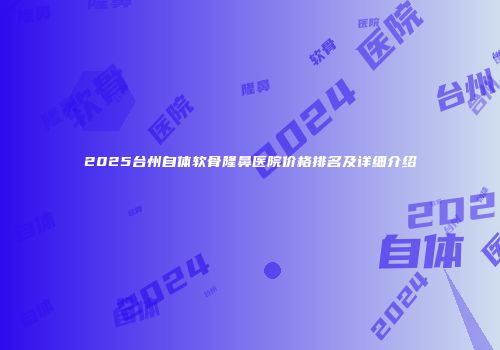 2025台州自体软骨隆鼻医院价格排名及详细介绍