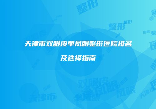 天津市双眼皮单凤眼整形医院排名及选择指南
