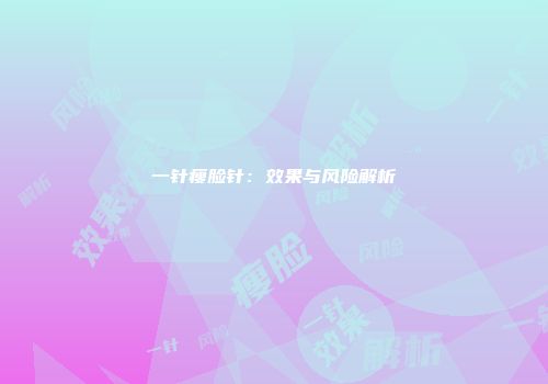 一针瘦脸针：效果与风险解析