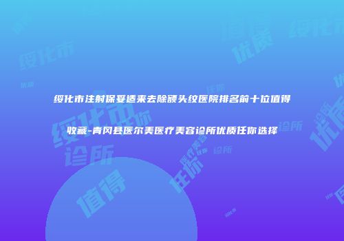 绥化市注射保妥适来去除额头纹医院排名前十位值得收藏-青冈县医尔美医疗美容诊所优质任你选择