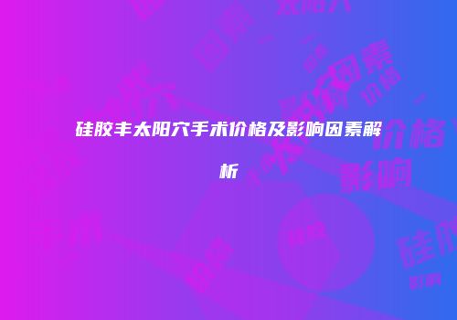 硅胶丰太阳穴手术价格及影响因素解析