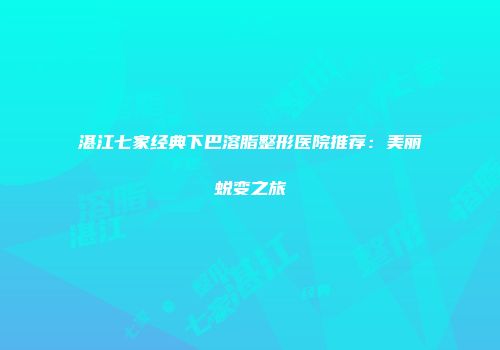 湛江七家经典下巴溶脂整形医院推荐：美丽蜕变之旅