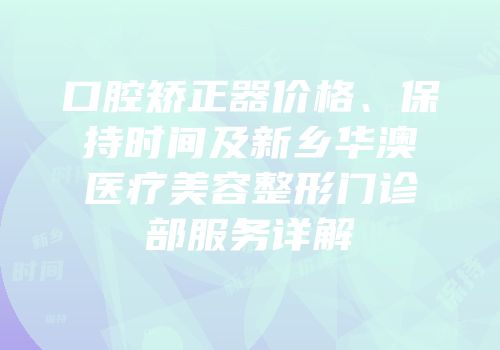 口腔矫正器价格、保持时间及新乡华澳医疗美容整形门诊部服务详解