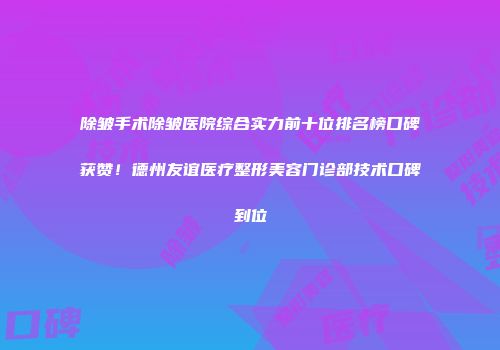 除皱手术除皱医院综合实力前十位排名榜口碑获赞！德州友谊医疗整形美容门诊部技术口碑到位