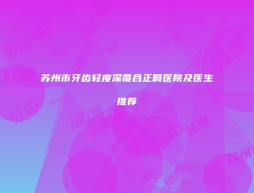 苏州市牙齿轻度深覆合正畸医院及医生推荐