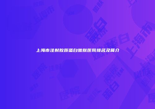 上海市注射胶原蛋白嫩肤医院排名及简介