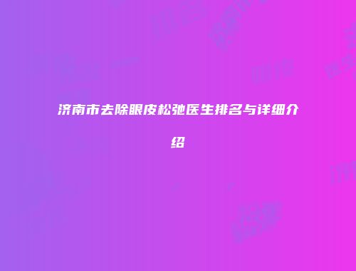 济南市去除眼皮松弛医生排名与详细介绍