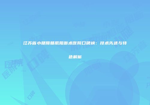 江苏省小腿腓肠肌阻断术医院口碑榜：技术先进与特色解析