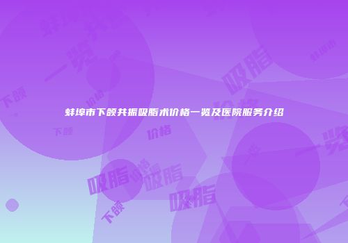 蚌埠市下颌共振吸脂术价格一览及医院服务介绍