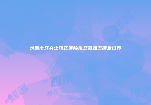 鸡西市牙突出矫正医院排名及知名医生推荐