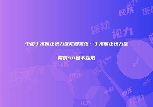 中国手术矫正视力医院哪家强：手术矫正视力医院前50名不踩坑