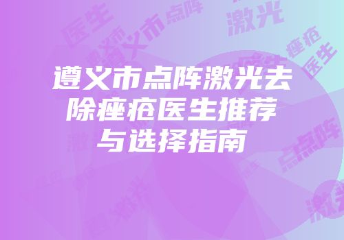 遵义市点阵激光去除痤疮医生推荐与选择指南