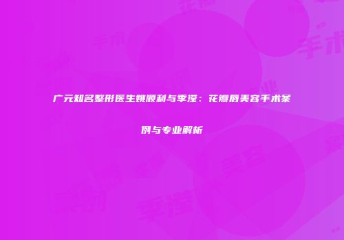 广元知名整形医生姚顺利与季滢：花瓣唇美容手术案例与专业解析