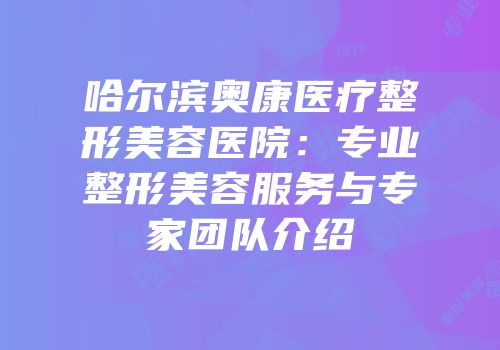 哈尔滨奥康医疗整形美容医院：专业整形美容服务与专家团队介绍