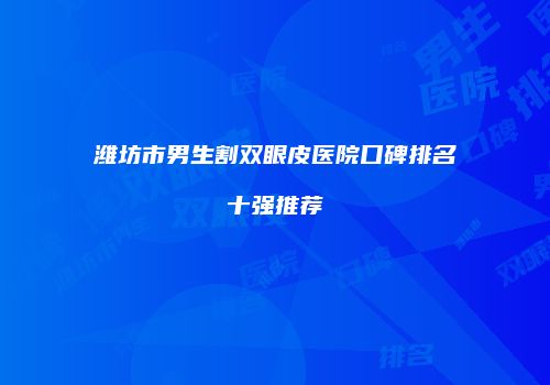 潍坊市男生割双眼皮医院口碑排名十强推荐