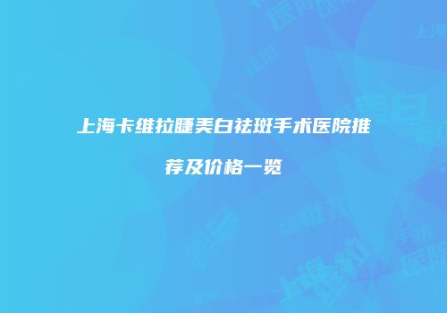 上海卡维拉睫美白祛斑手术医院推荐及价格一览