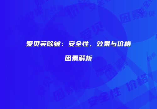 爱贝芙除皱：安全性、效果与价格因素解析