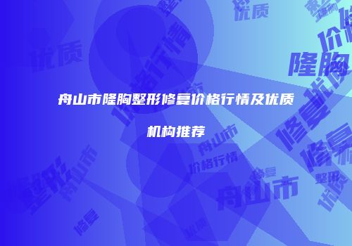 舟山市隆胸整形修复价格行情及优质机构推荐