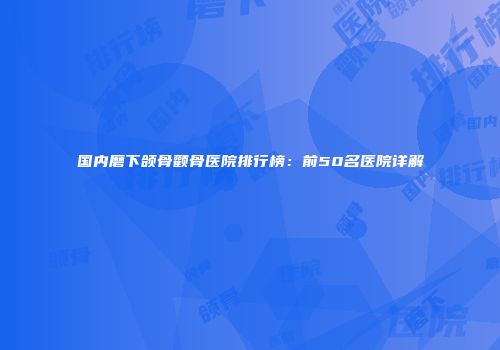 国内磨下颌骨颧骨医院排行榜：前50名医院详解