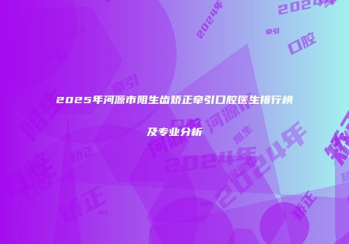 2025年河源市阻生齿矫正牵引口腔医生排行榜及专业分析