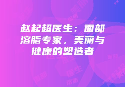 赵起超医生：面部溶脂专家，美丽与健康的塑造者