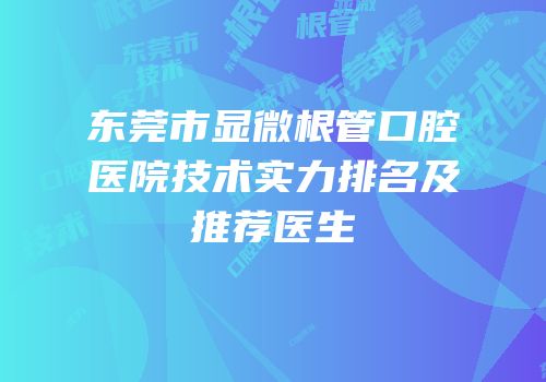东莞市显微根管口腔医院技术实力排名及推荐医生