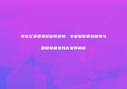 怀化亿美思美容整形医院：专业整形美容服务与眼部除皱热玛吉案例解析