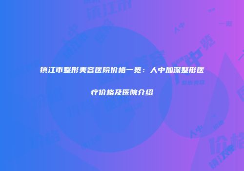 镇江市整形美容医院价格一览：人中加深整形医疗价格及医院介绍