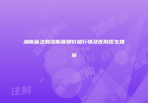 湖南省注射溶脂瘦腿价格行情及医院医生推荐