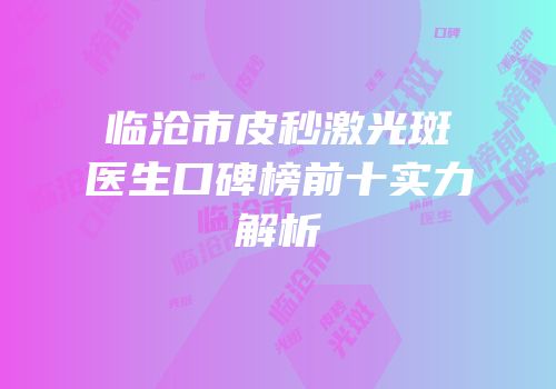 临沧市皮秒激光斑医生口碑榜前十实力解析