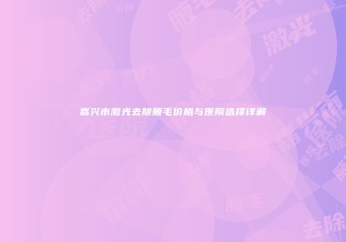 嘉兴市激光去除腋毛价格与医院选择详解