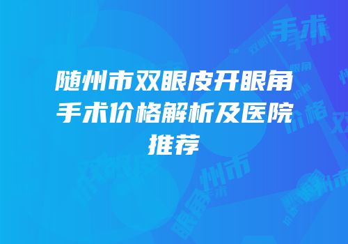 随州市双眼皮开眼角手术价格解析及医院推荐
