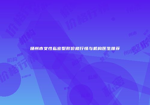扬州市女性私密整形价格行情与机构医生推荐