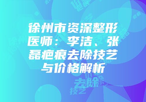 徐州市资深整形医师：李洁、张磊疤痕去除技艺与价格解析