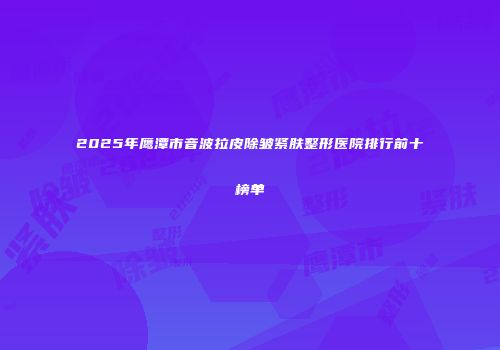 2025年鹰潭市音波拉皮除皱紧肤整形医院排行前十榜单
