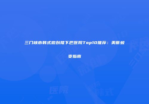 三门峡市韩式微创隆下巴医院Top10推荐：美丽蜕变指南