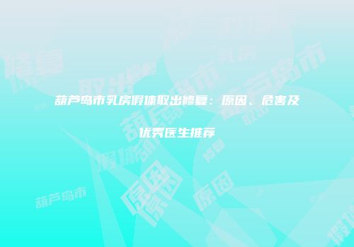 葫芦岛市乳房假体取出修复：原因、危害及优秀医生推荐
