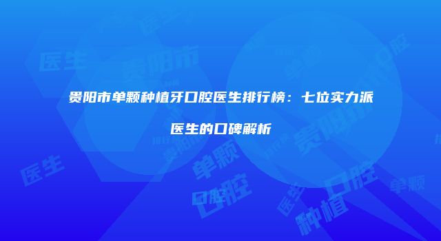 贵阳市单颗种植牙口腔医生排行榜：七位实力派医生的口碑解析