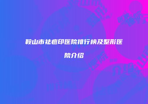 鞍山市祛痘印医院排行榜及整形医院介绍