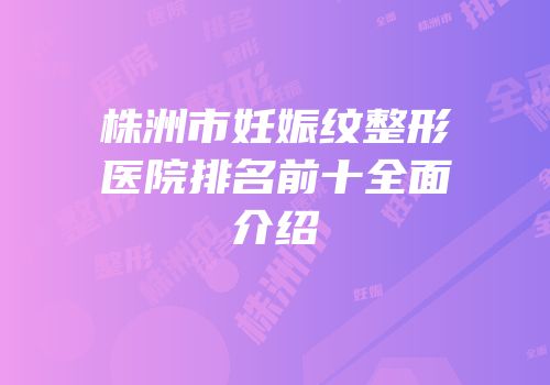 株洲市妊娠纹整形医院排名前十全面介绍