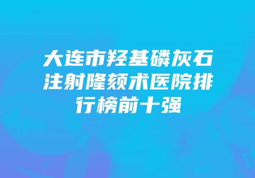 大连市羟基磷灰石注射隆颏术医院排行榜前十强