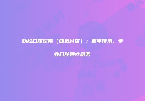劲松口腔医院（亚运村店）：百年传承，专业口腔医疗服务