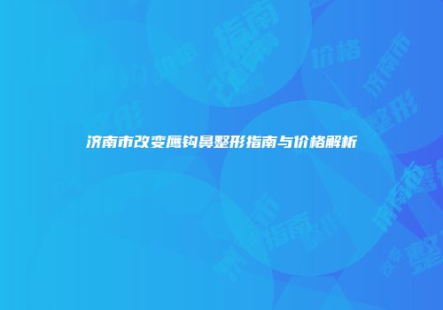 济南市改变鹰钩鼻整形指南与价格解析