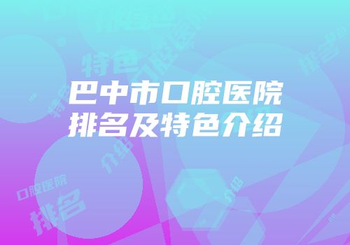 巴中市口腔医院排名及特色介绍