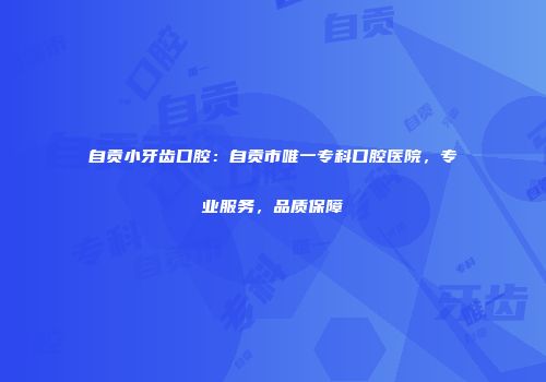 自贡小牙齿口腔：自贡市唯一专科口腔医院，专业服务，品质保障