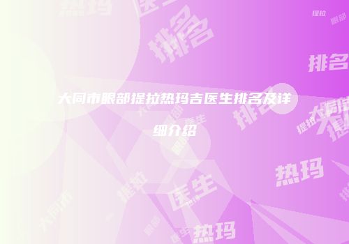 大同市眼部提拉热玛吉医生排名及详细介绍