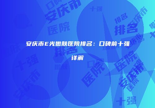 安庆市E光嫩肤医院排名：口碑前十强详解