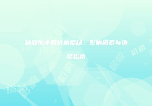 玻尿酸丰唇价格揭秘：影响因素与选择指南